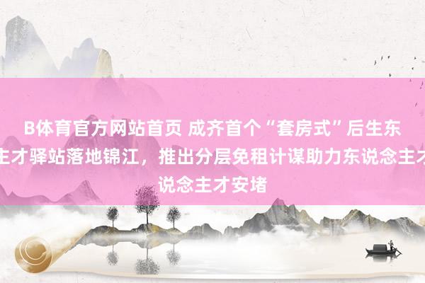 B体育官方网站首页 成齐首个“套房式”后生东说念主才驿站落地锦江，推出分层免租计谋助力东说念主才安堵