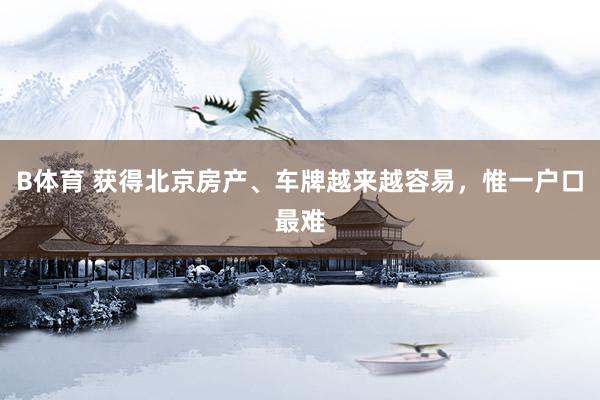 B体育 获得北京房产、车牌越来越容易，惟一户口最难