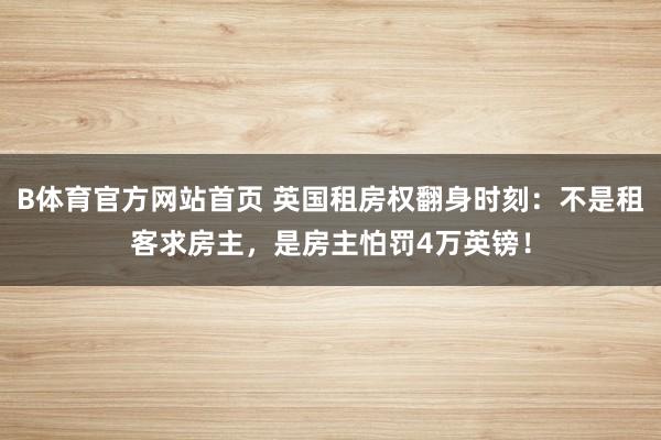 B体育官方网站首页 英国租房权翻身时刻：不是租客求房主，是房主怕罚4万英镑！