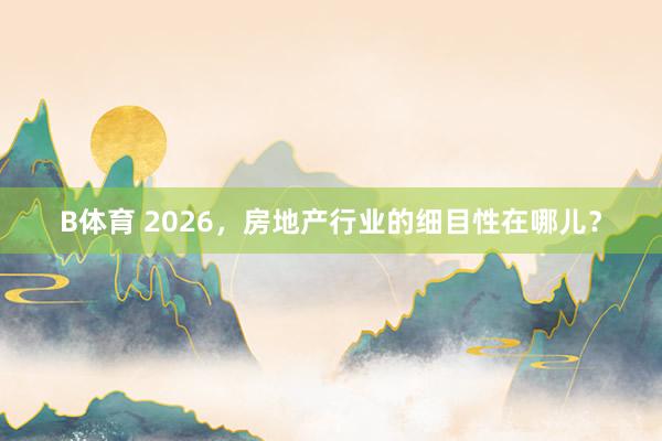 B体育 2026，房地产行业的细目性在哪儿？