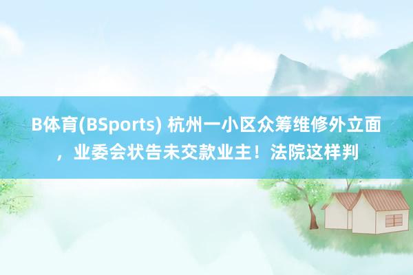 B体育(BSports) 杭州一小区众筹维修外立面，业委会状告未交款业主！法院这样判