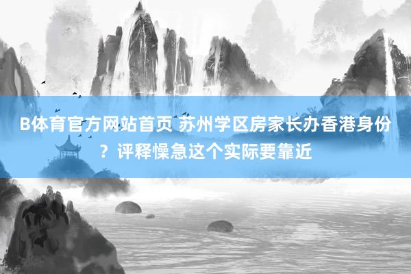 B体育官方网站首页 苏州学区房家长办香港身份？评释懆急这个实际要靠近
