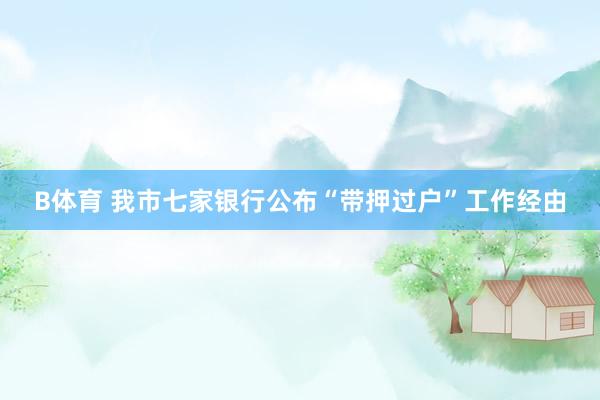 B体育 我市七家银行公布“带押过户”工作经由
