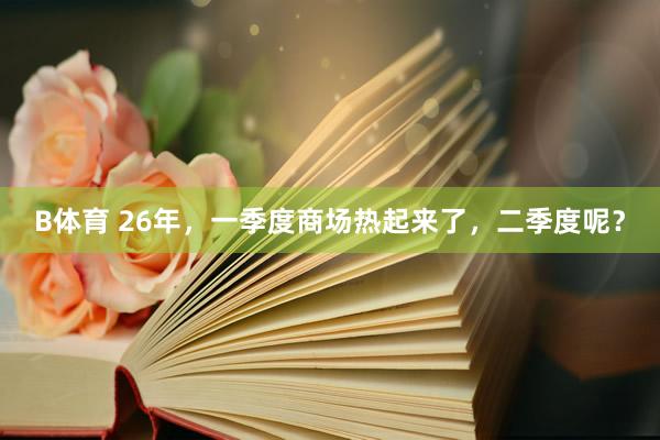 B体育 26年，一季度商场热起来了，二季度呢？