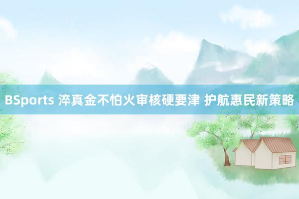 BSports 淬真金不怕火审核硬要津 护航惠民新策略