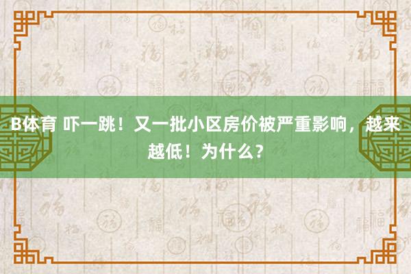 B体育 吓一跳！又一批小区房价被严重影响，越来越低！为什么？