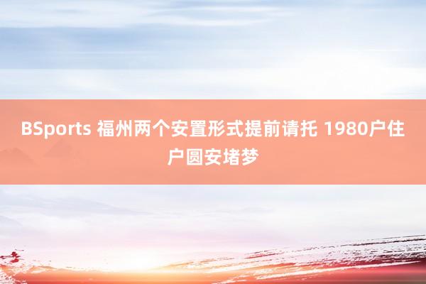 BSports 福州两个安置形式提前请托 1980户住户圆安堵梦