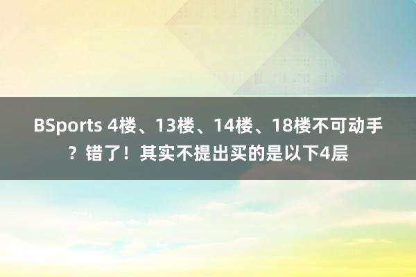 BSports 4楼、13楼、14楼、18楼不可动手？错了！其实不提出买的是以下4层