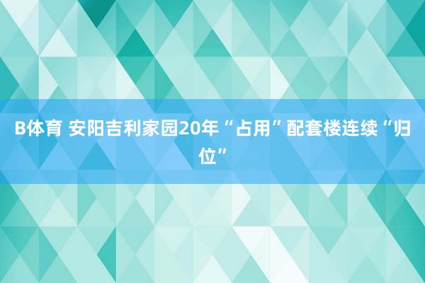 B体育 安阳吉利家园20年“占用”配套楼连续“归位”