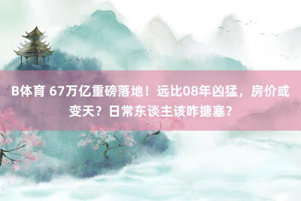 B体育 67万亿重磅落地！远比08年凶猛，房价或变天？日常东谈主该咋搪塞？