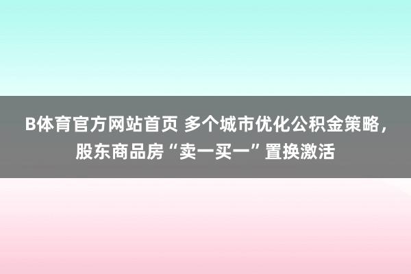 B体育官方网站首页 多个城市优化公积金策略，股东商品房“卖一买一”置换激活