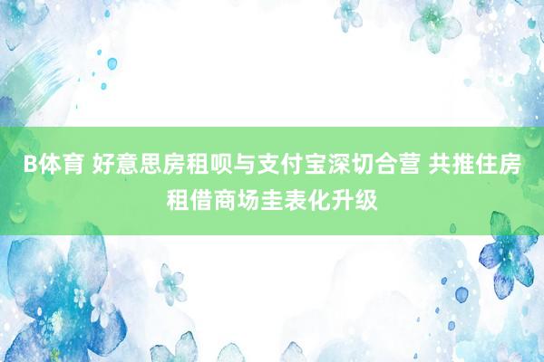 B体育 好意思房租呗与支付宝深切合营 共推住房租借商场圭表化升级