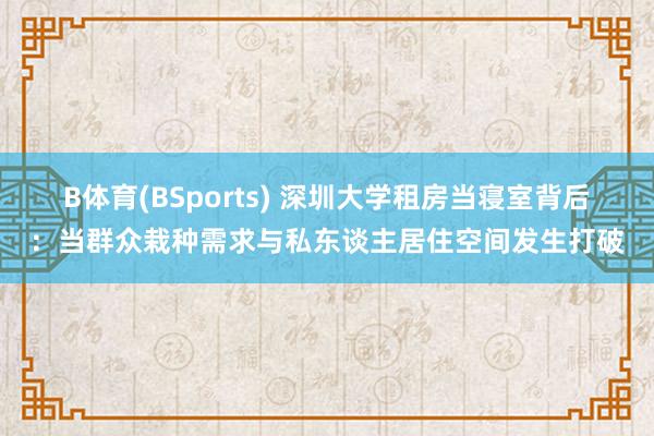 B体育(BSports) 深圳大学租房当寝室背后：当群众栽种需求与私东谈主居住空间发生打破