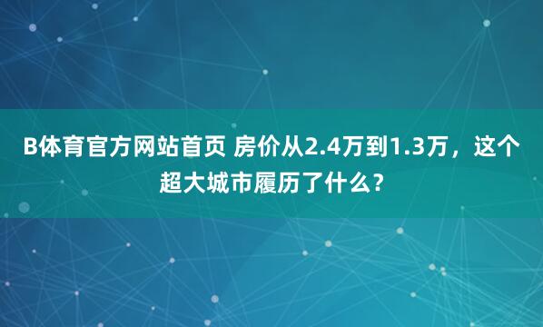 B体育官方网站首页 房价从2.4万到1.3万，这个超大城市履历了什么？