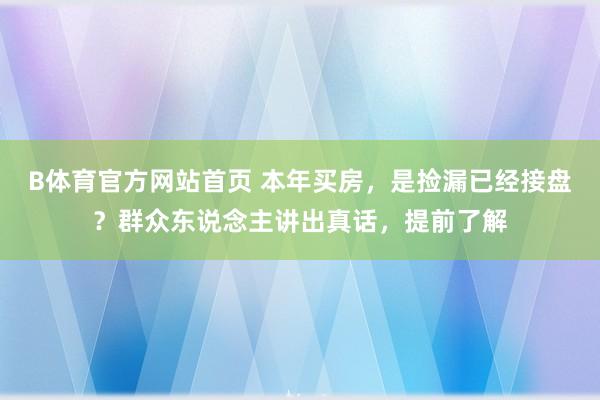 B体育官方网站首页 本年买房，是捡漏已经接盘？群众东说念主讲出真话，提前了解