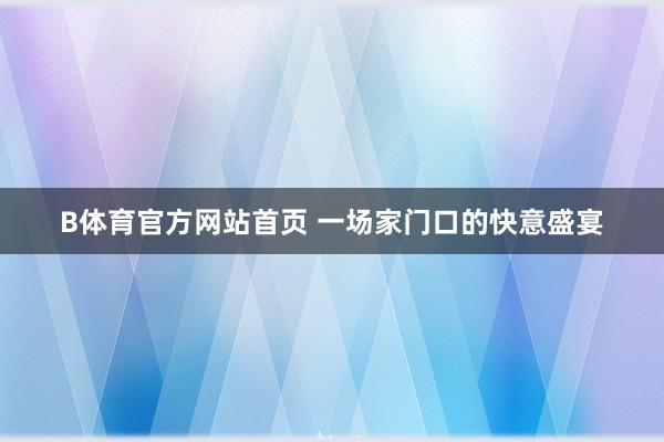 B体育官方网站首页 一场家门口的快意盛宴