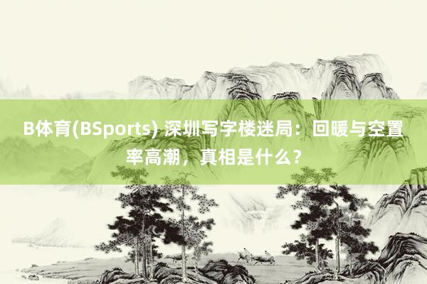 B体育(BSports) 深圳写字楼迷局：回暖与空置率高潮，真相是什么？