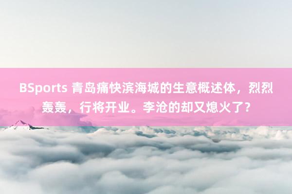 BSports 青岛痛快滨海城的生意概述体，烈烈轰轰，行将开业。李沧的却又熄火了？