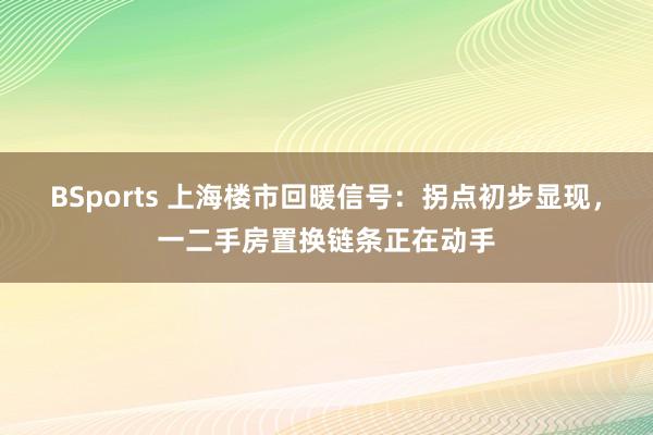 BSports 上海楼市回暖信号：拐点初步显现，一二手房置换链条正在动手