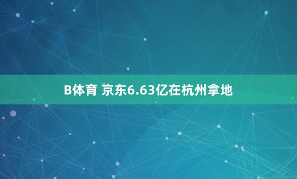 B体育 京东6.63亿在杭州拿地