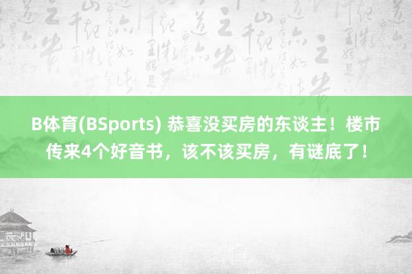 B体育(BSports) 恭喜没买房的东谈主！楼市传来4个好音书，该不该买房，有谜底了！