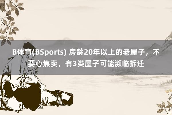 B体育(BSports) 房龄20年以上的老屋子，不要心焦卖，有3类屋子可能濒临拆迁