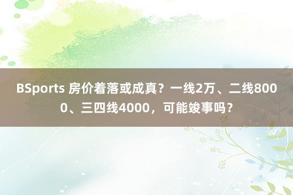 BSports 房价着落或成真？一线2万、二线8000、三四线4000，可能竣事吗？