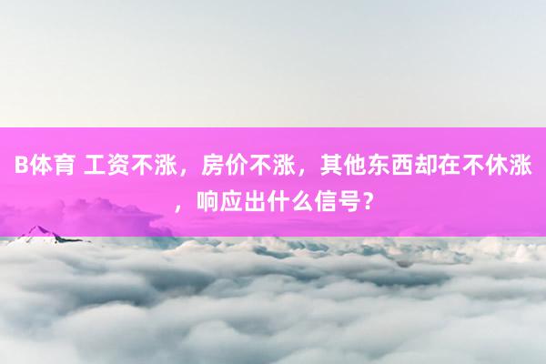 B体育 工资不涨，房价不涨，其他东西却在不休涨，响应出什么信号？