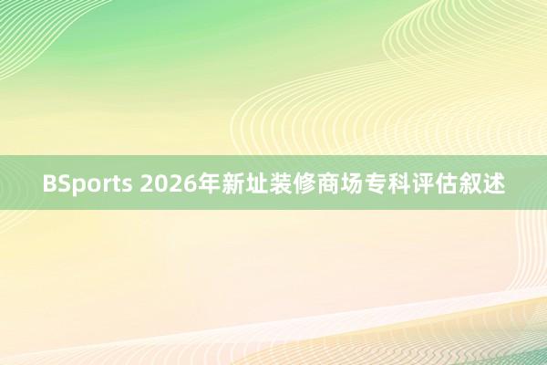 BSports 2026年新址装修商场专科评估叙述