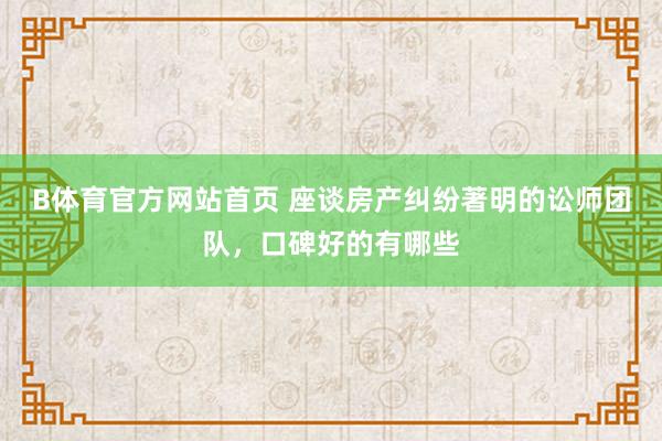 B体育官方网站首页 座谈房产纠纷著明的讼师团队，口碑好的有哪些