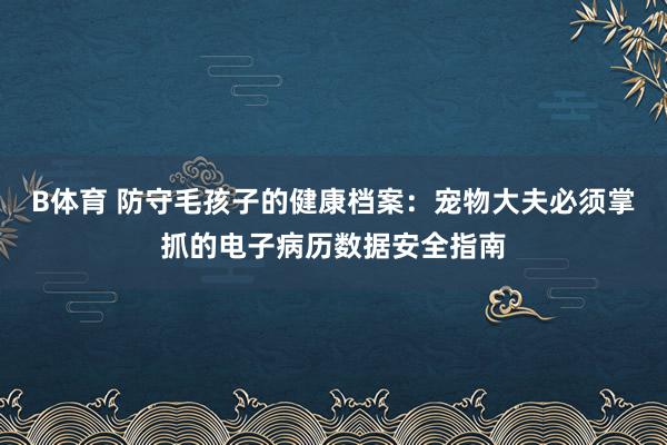 B体育 防守毛孩子的健康档案：宠物大夫必须掌抓的电子病历数据安全指南