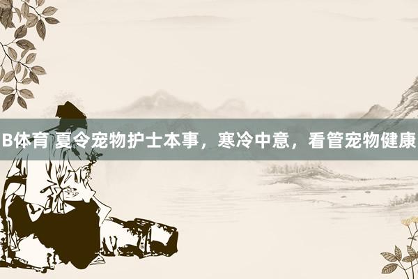 B体育 夏令宠物护士本事，寒冷中意，看管宠物健康