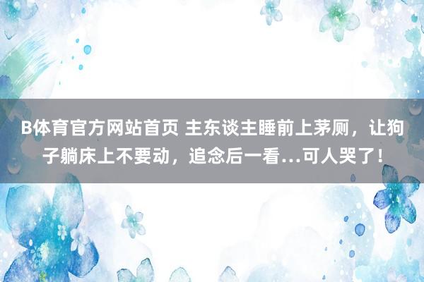 B体育官方网站首页 主东谈主睡前上茅厕，让狗子躺床上不要动，追念后一看…可人哭了！