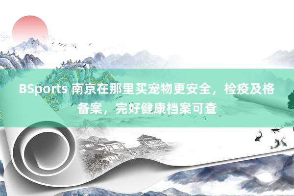 BSports 南京在那里买宠物更安全，检疫及格备案，完好健康档案可查