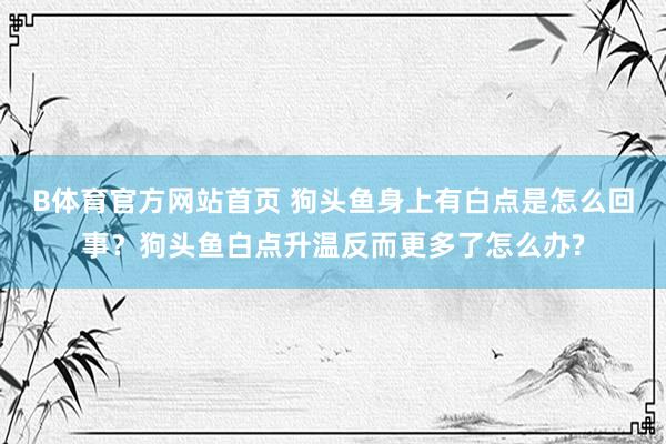 B体育官方网站首页 狗头鱼身上有白点是怎么回事？狗头鱼白点升温反而更多了怎么办?