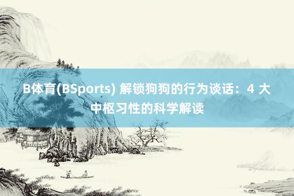 B体育(BSports) 解锁狗狗的行为谈话：4 大中枢习性的科学解读