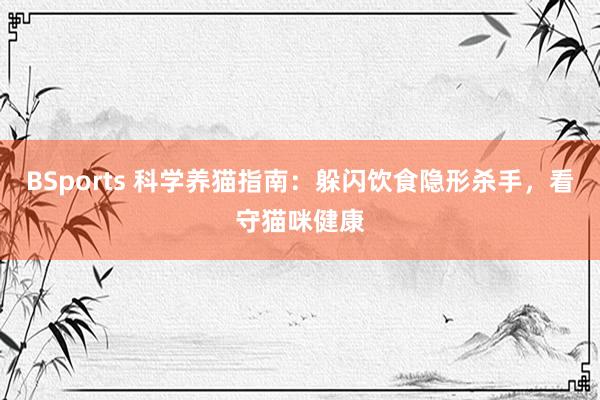 BSports 科学养猫指南：躲闪饮食隐形杀手，看守猫咪健康