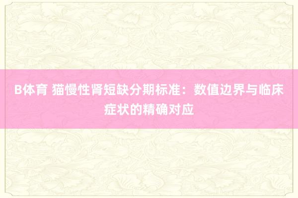 B体育 猫慢性肾短缺分期标准：数值边界与临床症状的精确对应