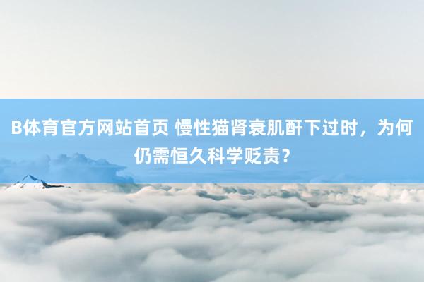 B体育官方网站首页 慢性猫肾衰肌酐下过时，为何仍需恒久科学贬责？