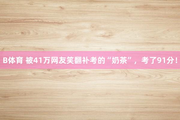 B体育 被41万网友笑翻补考的“奶茶”，考了91分！