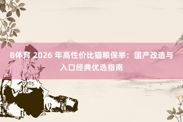 B体育 2026 年高性价比猫粮保举：国产改造与入口经典优选指南