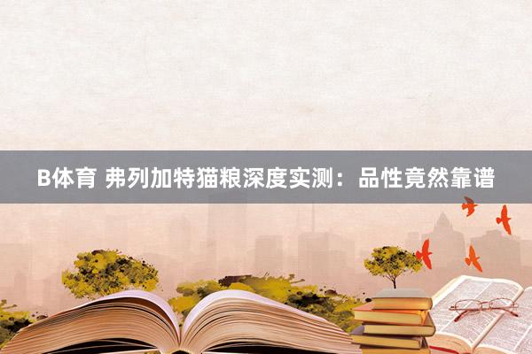 B体育 弗列加特猫粮深度实测：品性竟然靠谱