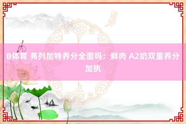 B体育 弗列加特养分全面吗：鲜肉 A2奶双重养分加执