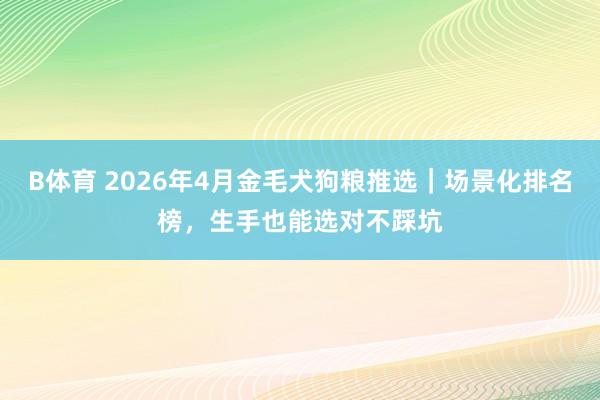 B体育 2026年4月金毛犬狗粮推选｜场景化排名榜，生手也能选对不踩坑