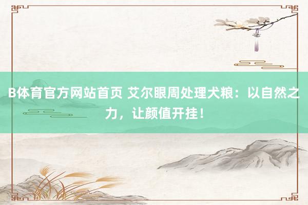 B体育官方网站首页 艾尔眼周处理犬粮：以自然之力，让颜值开挂！