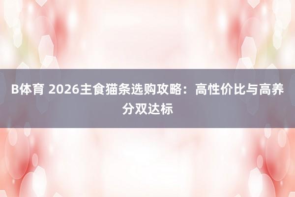 B体育 2026主食猫条选购攻略：高性价比与高养分双达标