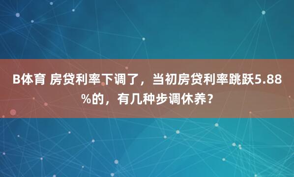 B体育 房贷利率下调了，当初房贷利率跳跃5.88%的，有几种步调休养？