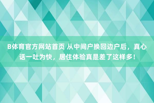 B体育官方网站首页 从中间户换回边户后，真心话一吐为快，居住体验真是差了这样多！
