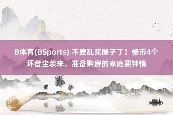 B体育(BSports) 不要乱买屋子了！楼市4个坏音尘袭来，准备购房的家庭要钟情