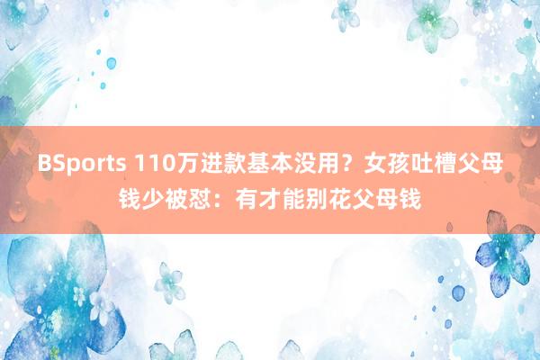 BSports 110万进款基本没用？女孩吐槽父母钱少被怼：有才能别花父母钱